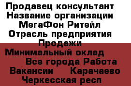 Продавец-консультант › Название организации ­ МегаФон Ритейл › Отрасль предприятия ­ Продажи › Минимальный оклад ­ 28 000 - Все города Работа » Вакансии   . Карачаево-Черкесская респ.